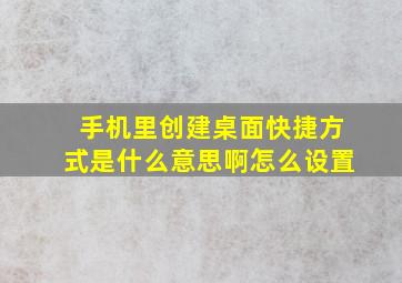 手机里创建桌面快捷方式是什么意思啊怎么设置