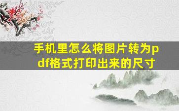 手机里怎么将图片转为pdf格式打印出来的尺寸