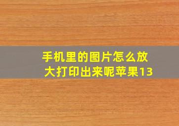 手机里的图片怎么放大打印出来呢苹果13