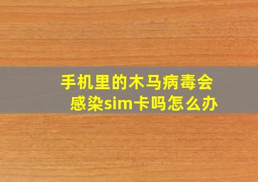 手机里的木马病毒会感染sim卡吗怎么办