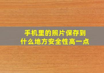 手机里的照片保存到什么地方安全性高一点