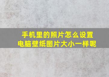 手机里的照片怎么设置电脑壁纸图片大小一样呢