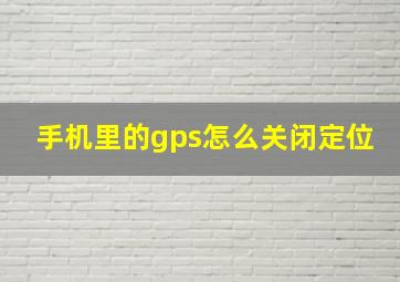 手机里的gps怎么关闭定位