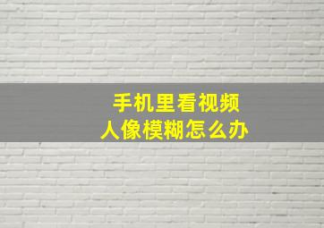 手机里看视频人像模糊怎么办