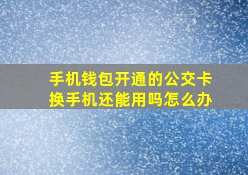 手机钱包开通的公交卡换手机还能用吗怎么办