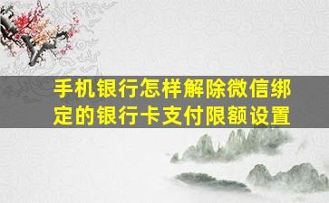 手机银行怎样解除微信绑定的银行卡支付限额设置