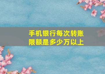 手机银行每次转账限额是多少万以上