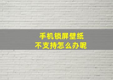 手机锁屏壁纸不支持怎么办呢