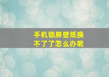 手机锁屏壁纸换不了了怎么办呢