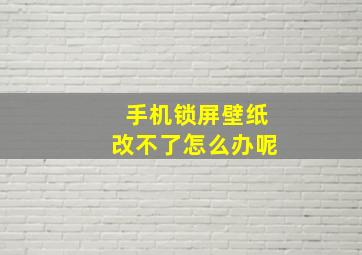 手机锁屏壁纸改不了怎么办呢