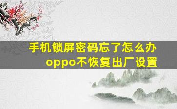 手机锁屏密码忘了怎么办oppo不恢复出厂设置