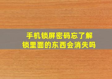 手机锁屏密码忘了解锁里面的东西会消失吗