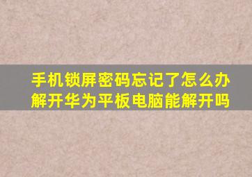 手机锁屏密码忘记了怎么办解开华为平板电脑能解开吗