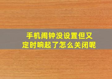 手机闹钟没设置但又定时响起了怎么关闭呢