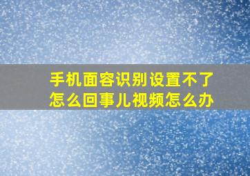 手机面容识别设置不了怎么回事儿视频怎么办