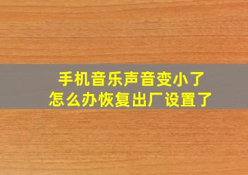 手机音乐声音变小了怎么办恢复出厂设置了