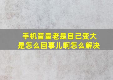 手机音量老是自己变大是怎么回事儿啊怎么解决