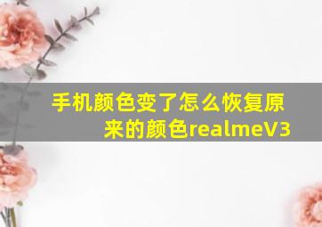 手机颜色变了怎么恢复原来的颜色realmeV3