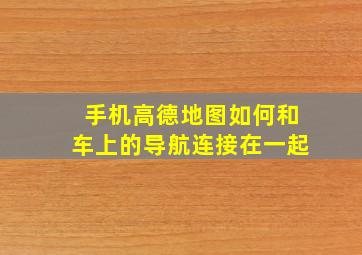 手机高德地图如何和车上的导航连接在一起