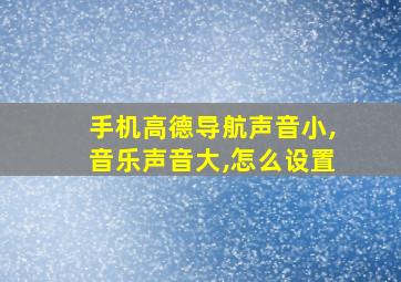 手机高德导航声音小,音乐声音大,怎么设置