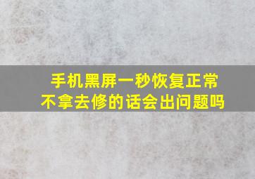 手机黑屏一秒恢复正常不拿去修的话会出问题吗