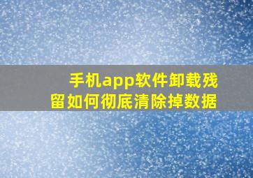 手机app软件卸载残留如何彻底清除掉数据