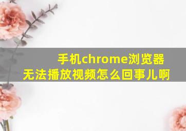 手机chrome浏览器无法播放视频怎么回事儿啊