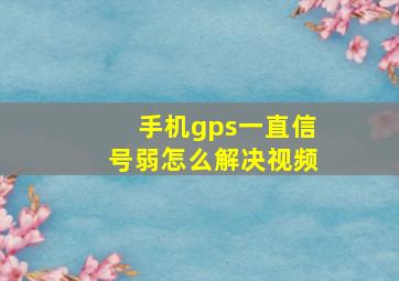 手机gps一直信号弱怎么解决视频