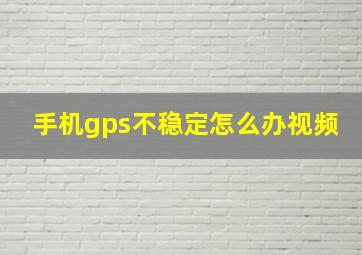 手机gps不稳定怎么办视频