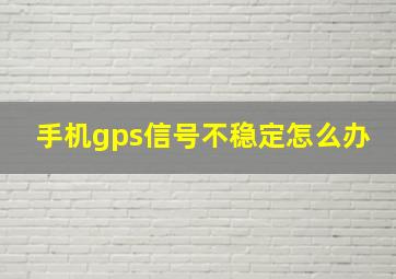 手机gps信号不稳定怎么办