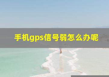 手机gps信号弱怎么办呢