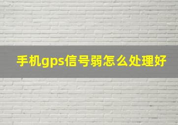 手机gps信号弱怎么处理好