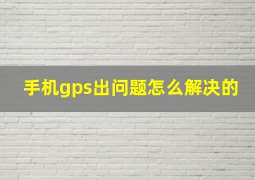 手机gps出问题怎么解决的