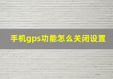 手机gps功能怎么关闭设置