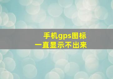 手机gps图标一直显示不出来