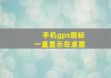 手机gps图标一直显示在桌面