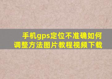 手机gps定位不准确如何调整方法图片教程视频下载