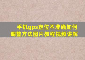 手机gps定位不准确如何调整方法图片教程视频讲解