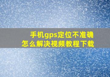 手机gps定位不准确怎么解决视频教程下载