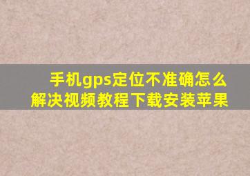 手机gps定位不准确怎么解决视频教程下载安装苹果