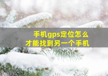 手机gps定位怎么才能找到另一个手机