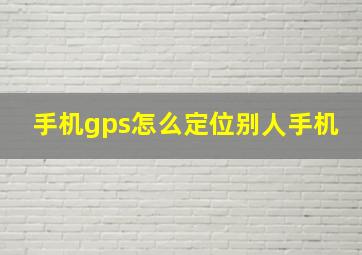 手机gps怎么定位别人手机