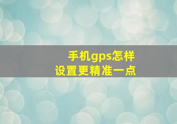 手机gps怎样设置更精准一点