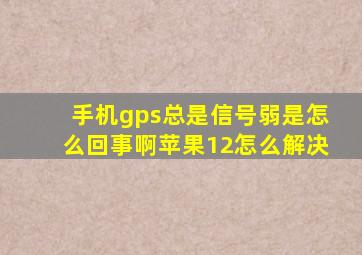 手机gps总是信号弱是怎么回事啊苹果12怎么解决