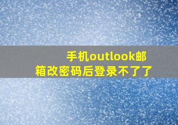 手机outlook邮箱改密码后登录不了了