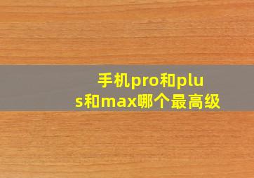 手机pro和plus和max哪个最高级