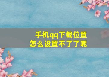 手机qq下载位置怎么设置不了了呢