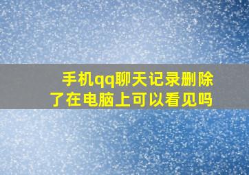 手机qq聊天记录删除了在电脑上可以看见吗