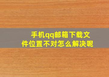 手机qq邮箱下载文件位置不对怎么解决呢