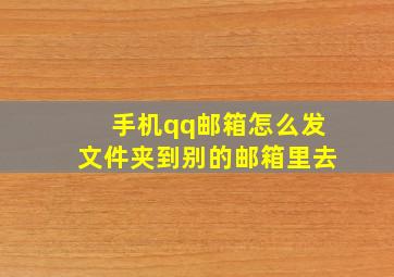 手机qq邮箱怎么发文件夹到别的邮箱里去